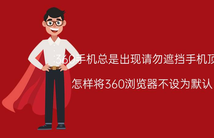 360手机总是出现请勿遮挡手机顶端 怎样将360浏览器不设为默认？